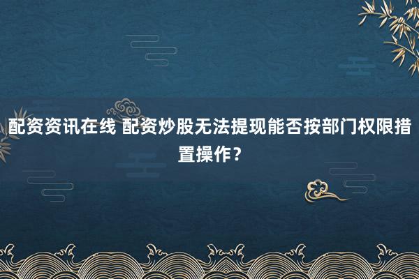 配资资讯在线 配资炒股无法提现能否按部门权限措置操作？