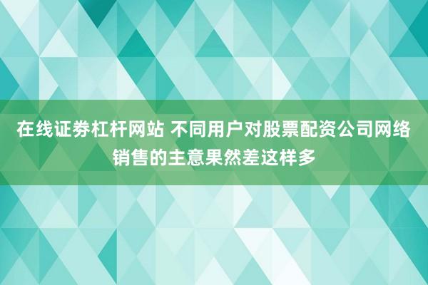 在线证劵杠杆网站 不同用户对股票配资公司网络销售的主意果然差这样多