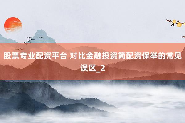 股票专业配资平台 对比金融投资简配资保举的常见误区_2
