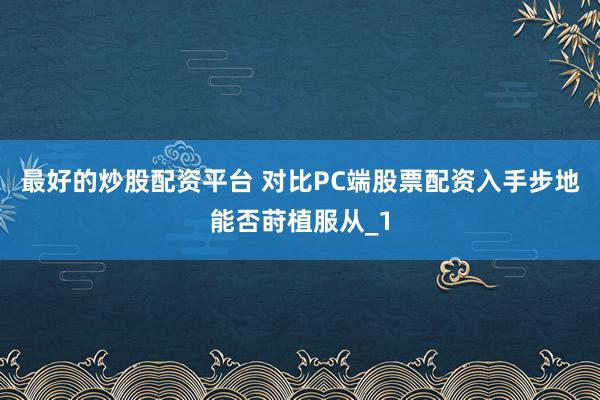 最好的炒股配资平台 对比PC端股票配资入手步地能否莳植服从_1