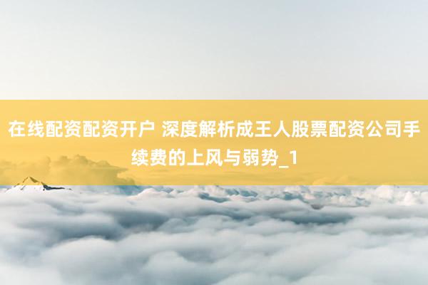 在线配资配资开户 深度解析成王人股票配资公司手续费的上风与弱势_1