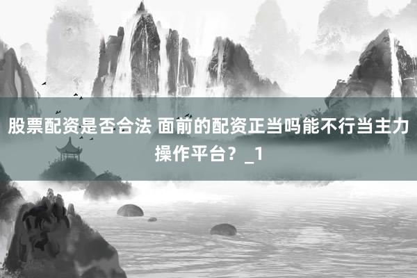 股票配资是否合法 面前的配资正当吗能不行当主力操作平台？_1