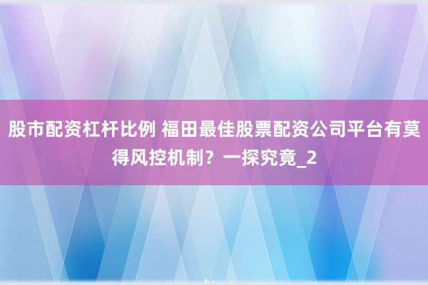 股市配资杠杆比例 福田最佳股票配资公司平台有莫得风控机制？一探究竟_2