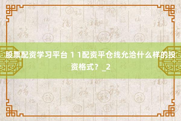 股票配资学习平台 1 1配资平仓线允洽什么样的投资格式？_2