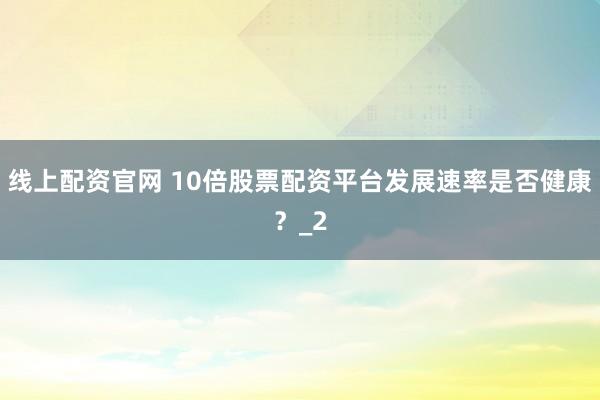 线上配资官网 10倍股票配资平台发展速率是否健康？_2