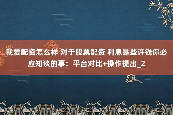 我爱配资怎么样 对于股票配资 利息是些许钱你必应知谈的事:平台对比+操作提出_2