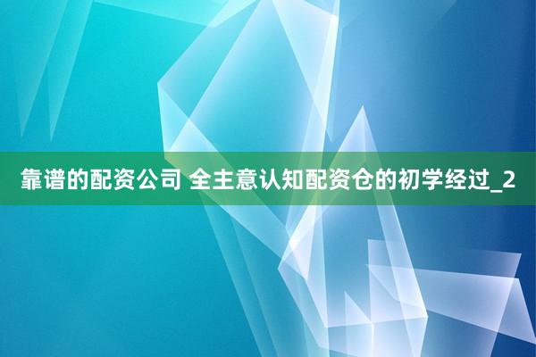 靠谱的配资公司 全主意认知配资仓的初学经过_2