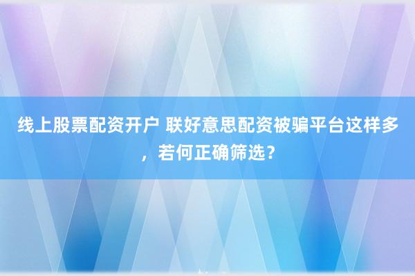 线上股票配资开户 联好意思配资被骗平台这样多，若何正确筛选？