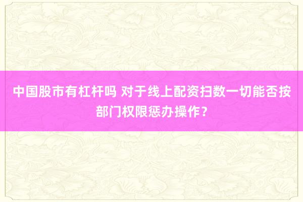 中国股市有杠杆吗 对于线上配资扫数一切能否按部门权限惩办操作？