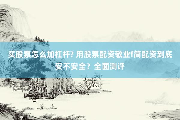 买股票怎么加杠杆? 用股票配资敬业f简配资到底安不安全？全面测评