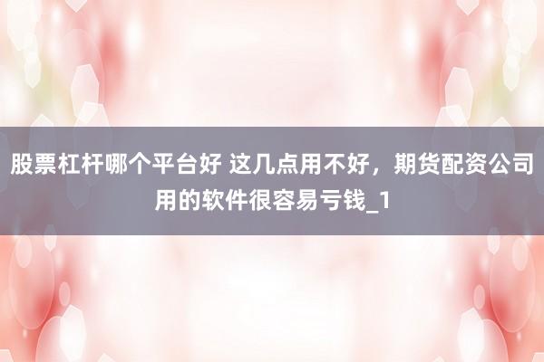 股票杠杆哪个平台好 这几点用不好，期货配资公司用的软件很容易亏钱_1