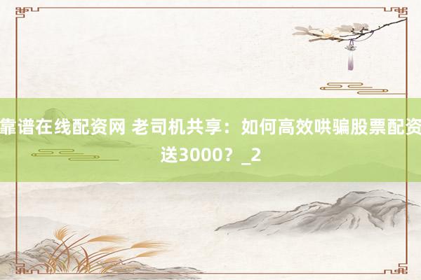 靠谱在线配资网 老司机共享：如何高效哄骗股票配资送3000？_2