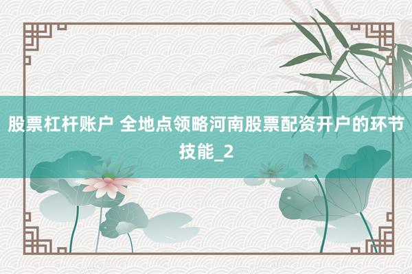 股票杠杆账户 全地点领略河南股票配资开户的环节技能_2