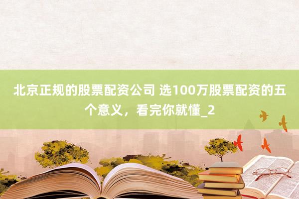 北京正规的股票配资公司 选100万股票配资的五个意义，看完你就懂_2