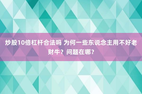 炒股10倍杠杆合法吗 为何一些东说念主用不好老财牛？问题在哪？
