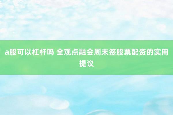 a股可以杠杆吗 全观点融会周末签股票配资的实用提议