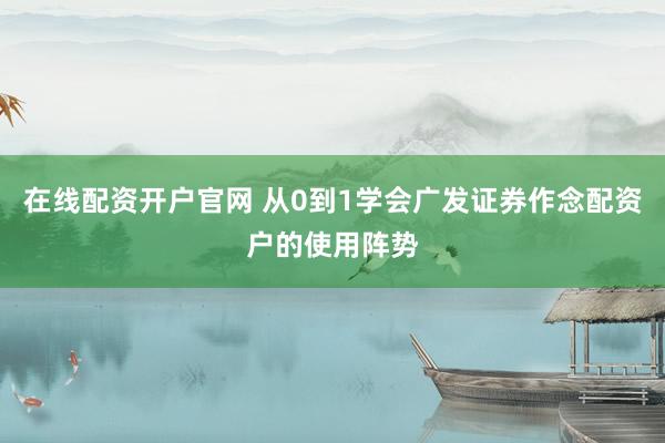 在线配资开户官网 从0到1学会广发证券作念配资户的使用阵势
