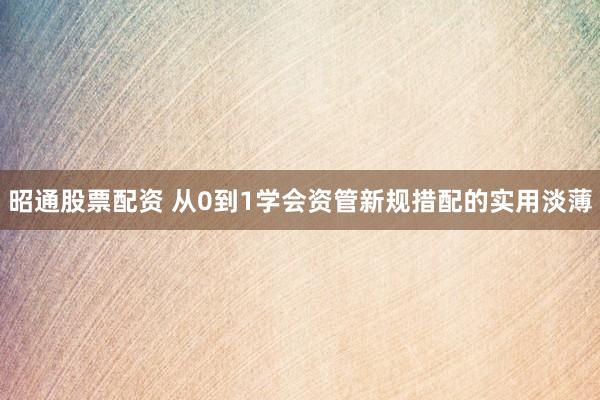 昭通股票配资 从0到1学会资管新规措配的实用淡薄