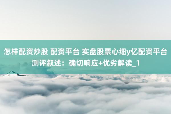怎样配资炒股 配资平台 实盘股票心细y亿配资平台测评叙述：确切响应+优劣解读_1