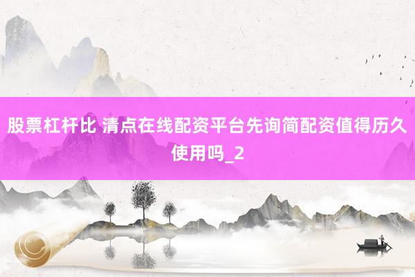 股票杠杆比 清点在线配资平台先询简配资值得历久使用吗_2