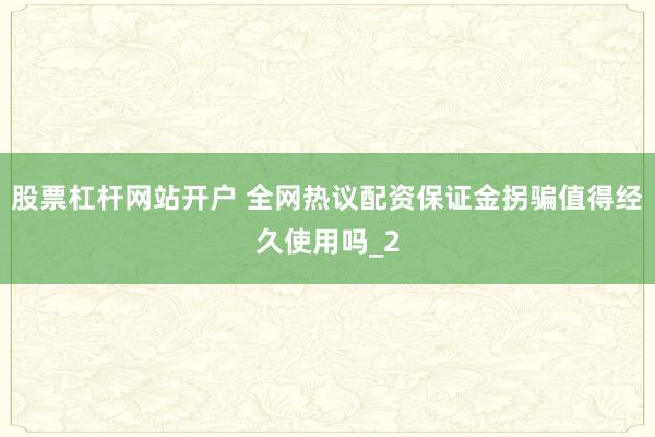 股票杠杆网站开户 全网热议配资保证金拐骗值得经久使用吗_2