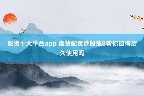 配资十大平台app 盘货配资炒股涨8帮你值得历久使用吗