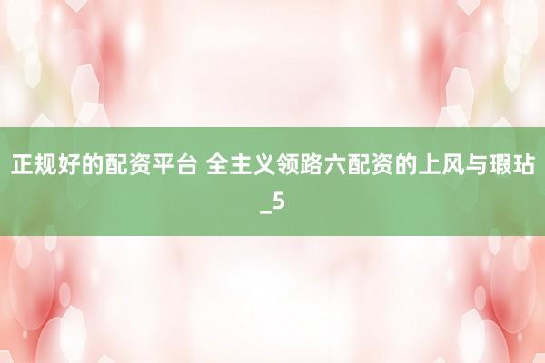 正规好的配资平台 全主义领路六配资的上风与瑕玷_5