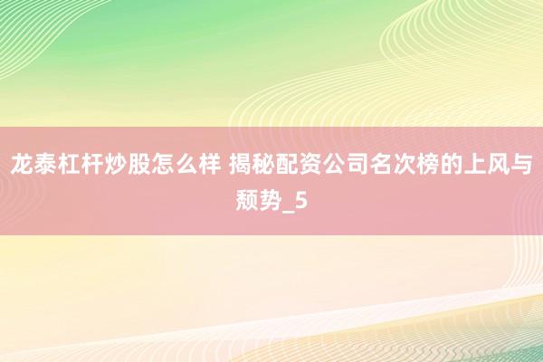 龙泰杠杆炒股怎么样 揭秘配资公司名次榜的上风与颓势_5
