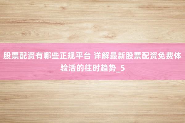 股票配资有哪些正规平台 详解最新股票配资免费体验活的往时趋势_5