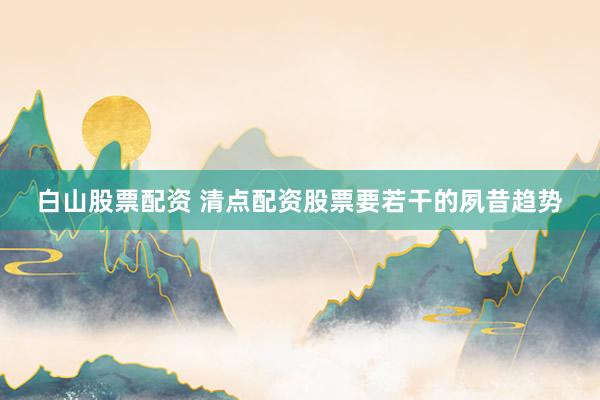 白山股票配资 清点配资股票要若干的夙昔趋势