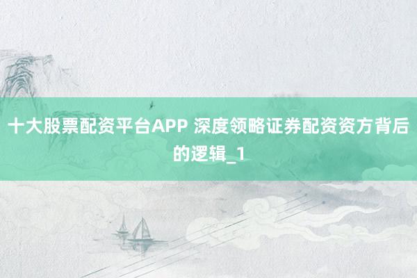 十大股票配资平台APP 深度领略证券配资资方背后的逻辑_1