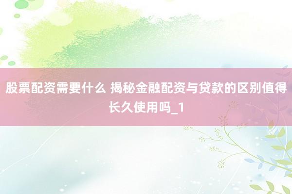 股票配资需要什么 揭秘金融配资与贷款的区别值得长久使用吗_1