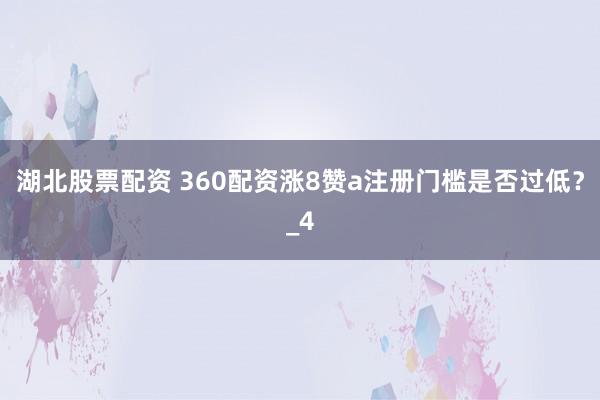 湖北股票配资 360配资涨8赞a注册门槛是否过低？_4