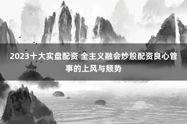 2023十大实盘配资 全主义融会炒股配资良心管事的上风与颓势