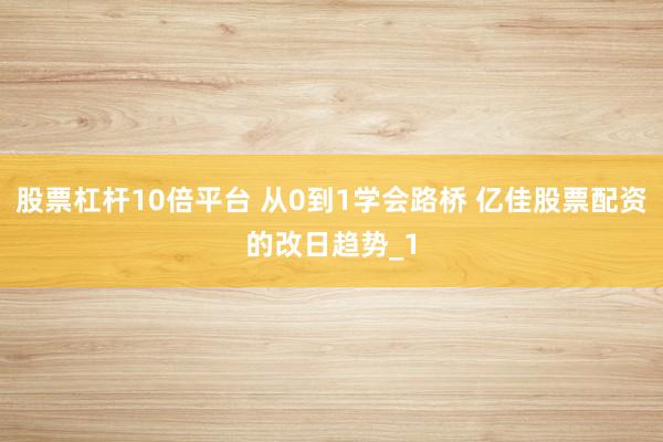 股票杠杆10倍平台 从0到1学会路桥 亿佳股票配资的改日趋势_1