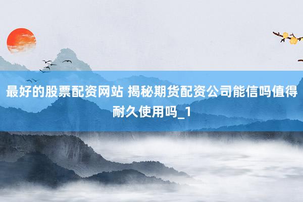 最好的股票配资网站 揭秘期货配资公司能信吗值得耐久使用吗_1