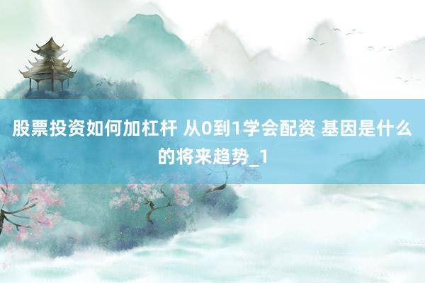 股票投资如何加杠杆 从0到1学会配资 基因是什么的将来趋势_1