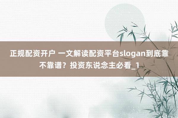 正规配资开户 一文解读配资平台slogan到底靠不靠谱？投资东说念主必看_1