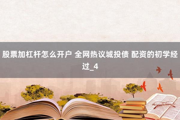 股票加杠杆怎么开户 全网热议城投债 配资的初学经过_4
