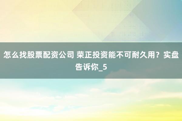 怎么找股票配资公司 荣正投资能不可耐久用？实盘告诉你_5