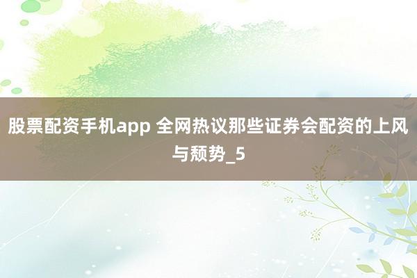 股票配资手机app 全网热议那些证券会配资的上风与颓势_5