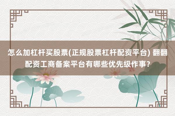 怎么加杠杆买股票(正规股票杠杆配资平台) 翻翻配资工商备案平台有哪些优先级作事？