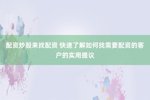 配资炒股来找配资 快速了解如何找需要配资的客户的实用提议