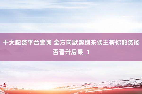 十大配资平台查询 全方向默契别东谈主帮你配资能否晋升后果_1