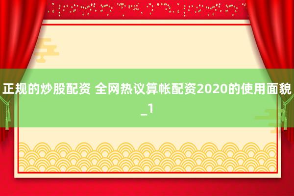 正规的炒股配资 全网热议算帐配资2020的使用面貌_1