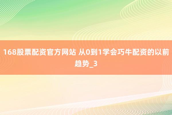 168股票配资官方网站 从0到1学会巧牛配资的以前趋势_3
