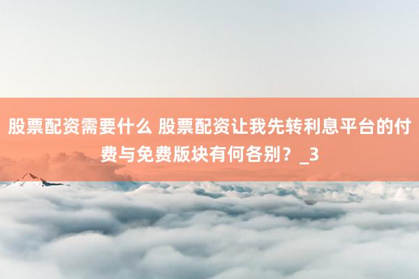股票配资需要什么 股票配资让我先转利息平台的付费与免费版块有何各别？_3