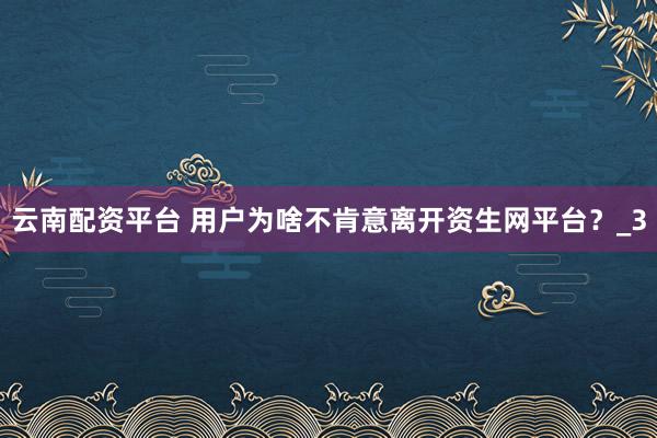 云南配资平台 用户为啥不肯意离开资生网平台?_3