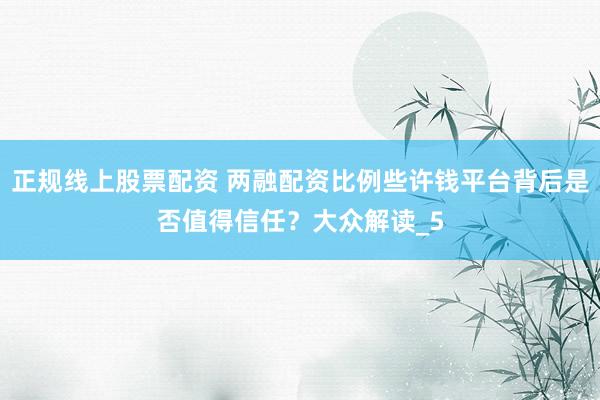 正规线上股票配资 两融配资比例些许钱平台背后是否值得信任？大众解读_5
