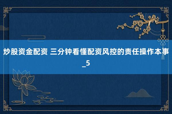 炒股资金配资 三分钟看懂配资风控的责任操作本事_5